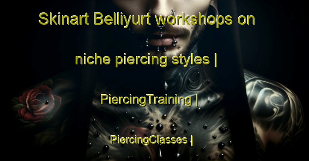 Skinart Belliyurt workshops on niche piercing styles | PiercingTraining | PiercingClasses | SkinartTraining-Turkey